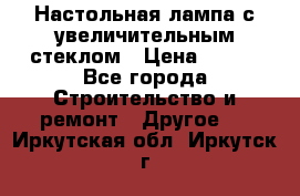 Настольная лампа с увеличительным стеклом › Цена ­ 700 - Все города Строительство и ремонт » Другое   . Иркутская обл.,Иркутск г.
